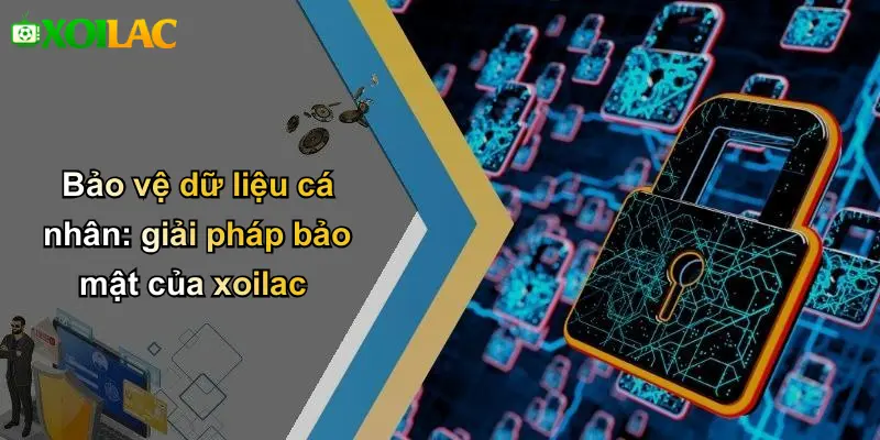 Bảo vệ dữ liệu cá nhân: giải pháp bảo mật của xoilac