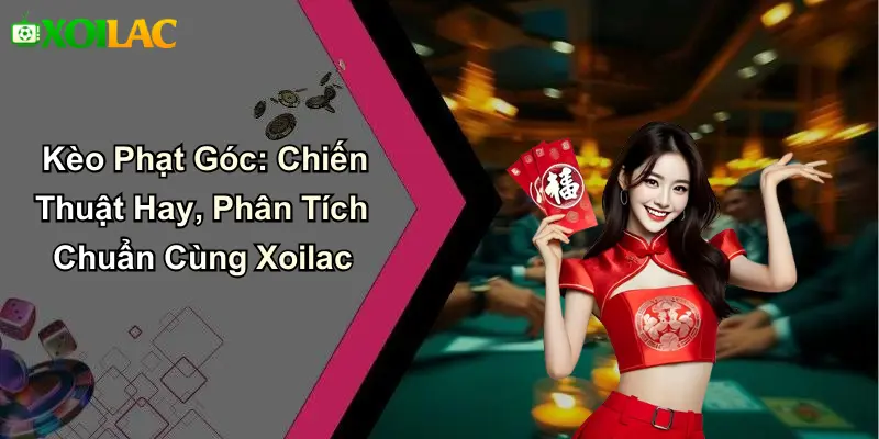 Kèo Phạt Góc: Chiến Thuật Hay, Phân Tích Chuẩn Cùng Xoilac