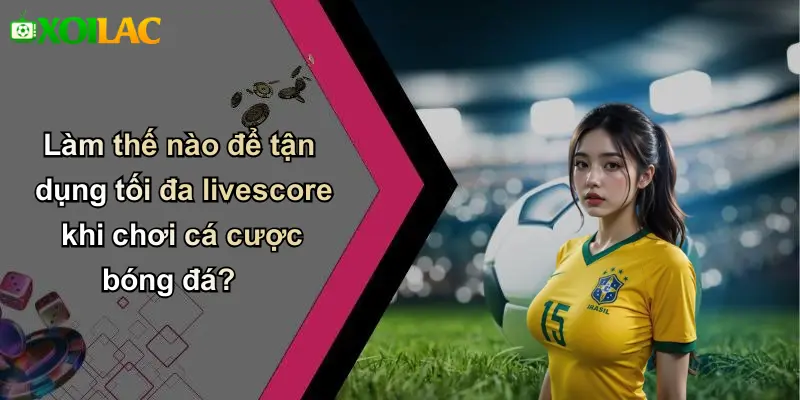 Làm thế nào để tận dụng tối đa livescore khi chơi cá cược bóng đá?