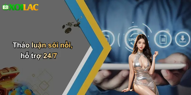 Thảo luận sôi nổi, hỗ trợ 24/7