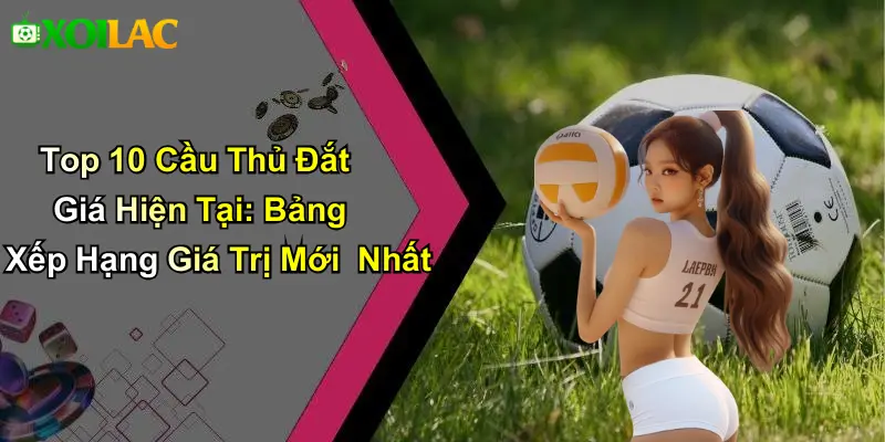 Top 10 Cầu Thủ Đắt Giá Hiện Tại: Bảng Xếp Hạng Giá Trị Mới Nhất