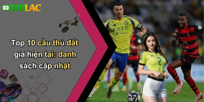 Top 10 cầu thủ đắt giá hiện tại: danh sách cập nhật