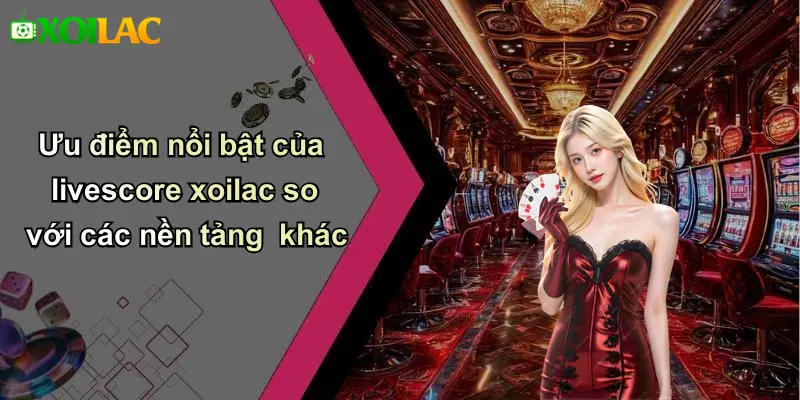 Ưu điểm nổi bật của livescore xoilac so với các nền tảng khác