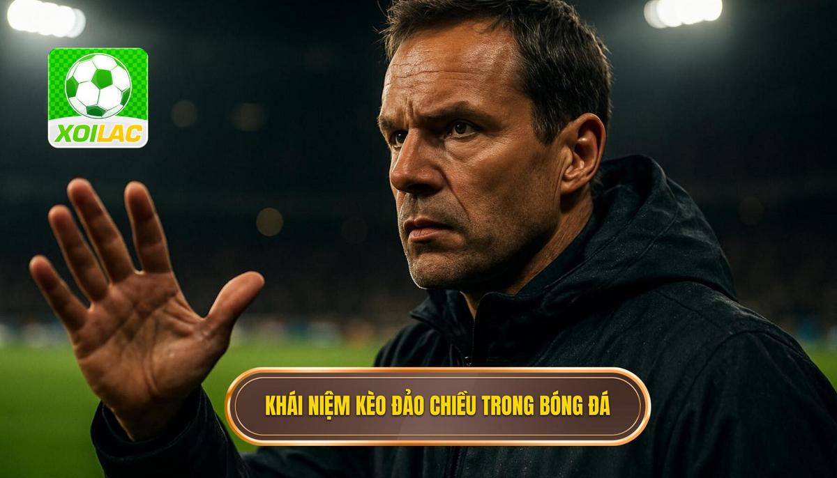 Khái niệm chuyên sâu về kèo đảo chiều trong bóng đá